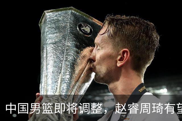 中国男篮即将调整，赵睿周琦有望回归，郭士强压力大！