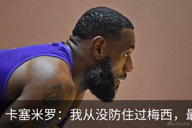 卡塞米罗：我从没防住过梅西，最近在训练时我又感受到了这点
