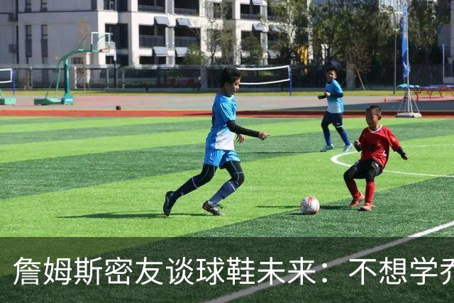 詹姆斯密友谈球鞋未来：不想学乔丹品牌 将签其他球员传承LBJ系列