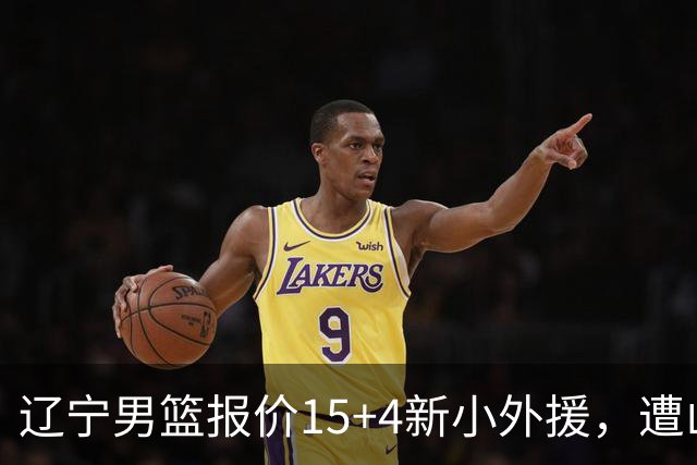辽宁男篮报价15+4新小外援，遭山东男篮大幅抬价，新大外援基本确定