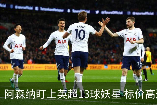 阿森纳盯上英超13球妖星 标价高达1.3亿英镑 想买？今夏基本没戏
