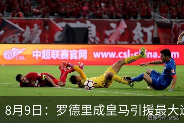 8月9日：罗德里成皇马引援最大遗憾，西甲名额限制致转会告吹，巴萨反超签约引发新赛季中场隐忧